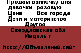 Продам ванночку для девочки (розовую). › Цена ­ 1 - Все города Дети и материнство » Другое   . Свердловская обл.,Ивдель г.